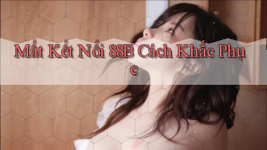 mất kết nối 88b cách khắc phục