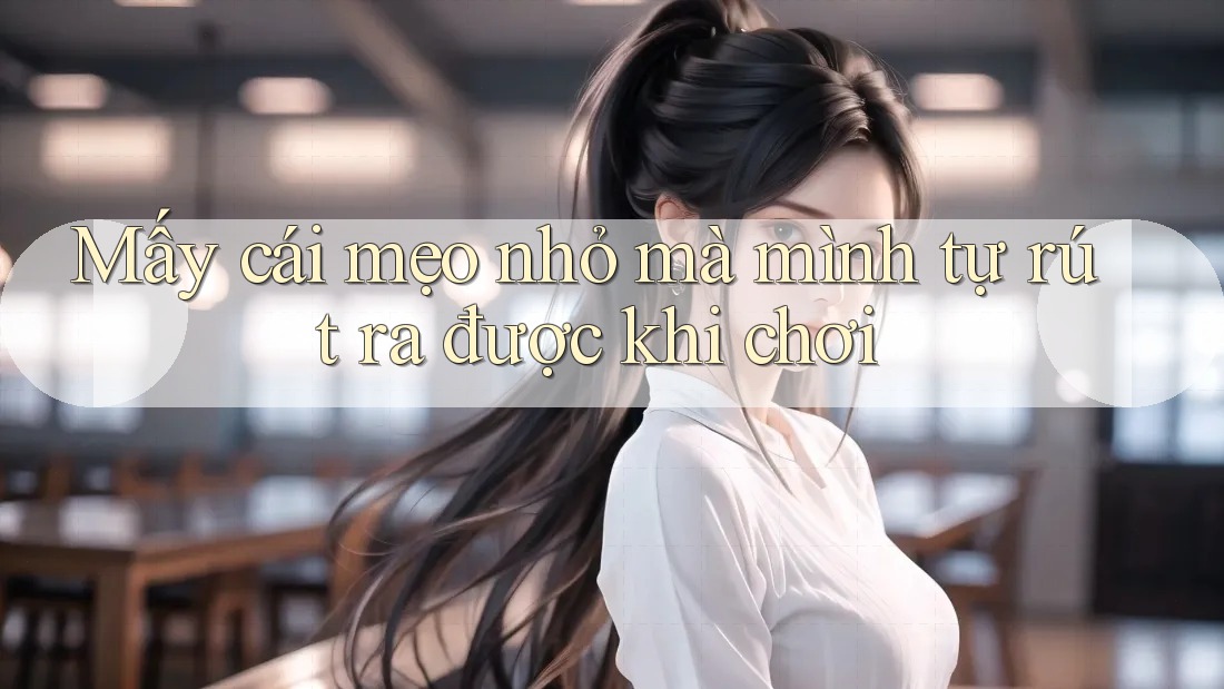 Mấy cái mẹo nhỏ mà mình tự rút ra được khi chơi Mấy cái mẹo nhỏ mà mình tự rút ra được khi chơi