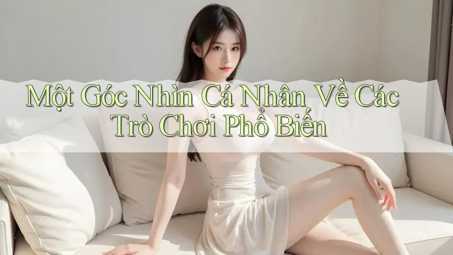Một Góc Nhìn Cá Nhân Về Các Trò Chơi Phổ Biến