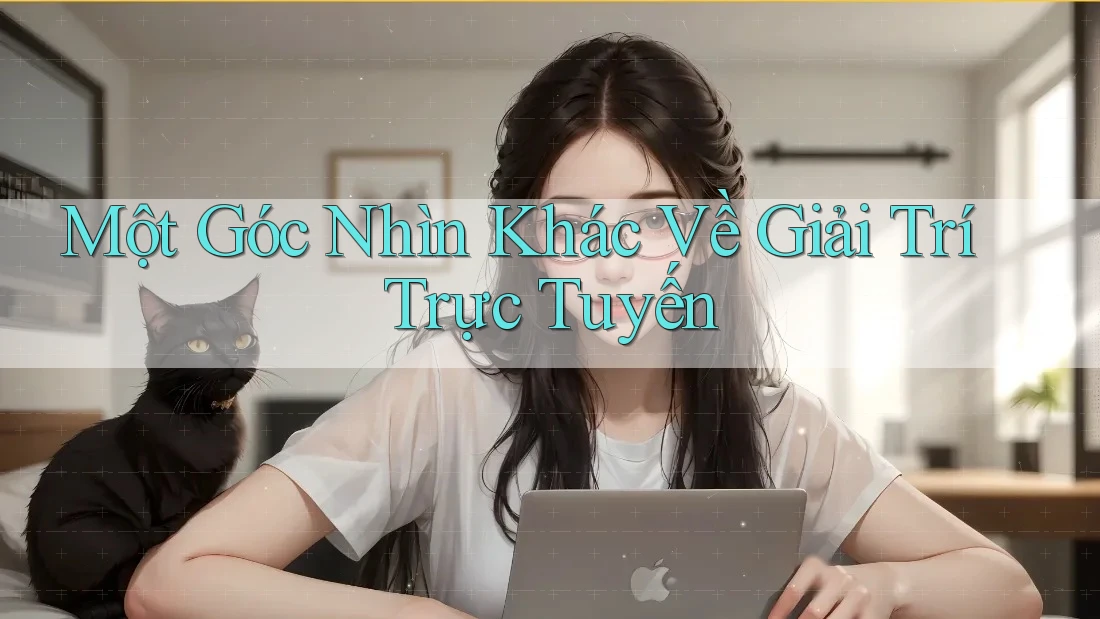 Một góc nhìn khác về giải trí trực tuyến