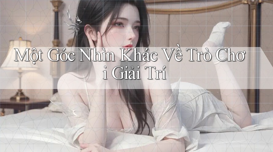 Một góc nhìn khác về trò chơi giải trí Một góc nhìn khác về trò chơi giải trí