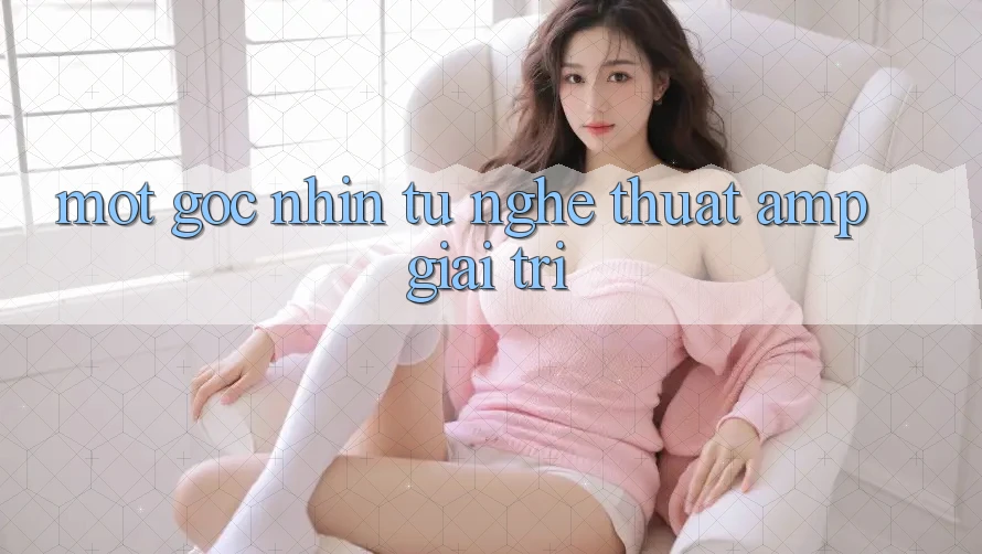 Một Góc Nhìn Từ Nghệ Thuật & Giải Trí Một Góc Nhìn Từ Nghệ Thuật & Giải Trí