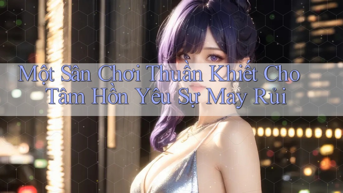 Một Sân Chơi Thuần Khiết Cho Tâm Hồn Yêu Sự May Rủi Một Sân Chơi Thuần Khiết Cho Tâm Hồn Yêu Sự May Rủi