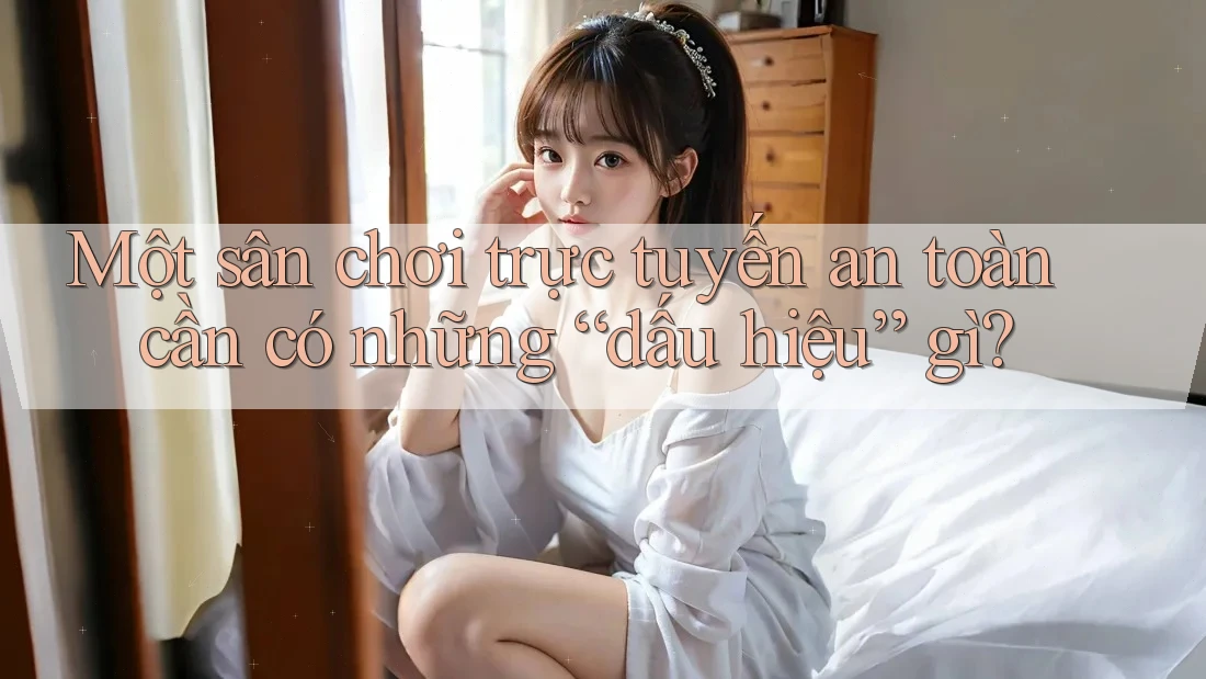 Một sân chơi trực tuyến an toàn cần có những “dấu hiệu” gì? Một sân chơi trực tuyến an toàn cần có những “dấu hiệu” gì?