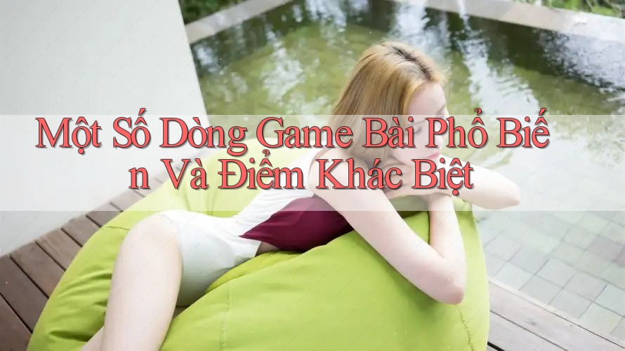Một Số Dòng Game Bài Phổ Biến Và Điểm Khác Biệt Một Số Dòng Game Bài Phổ Biến Và Điểm Khác Biệt
