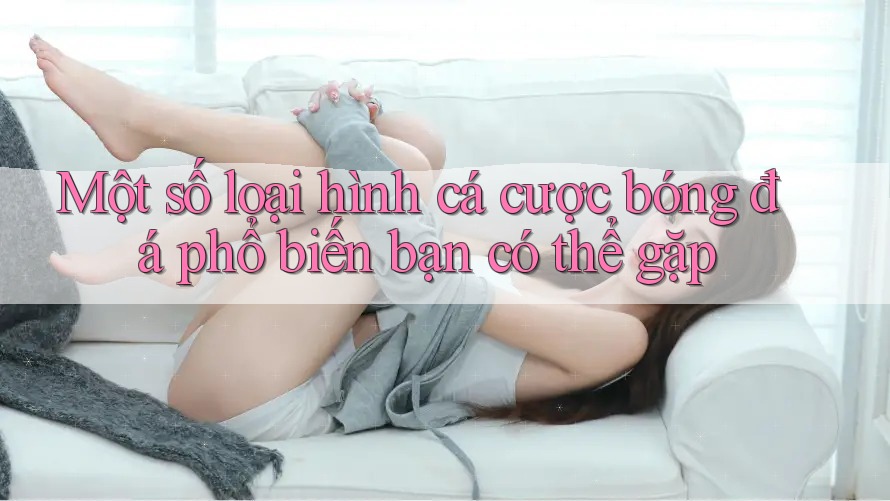 Một số loại hình cá cược bóng đá phổ biến bạn có thể gặp