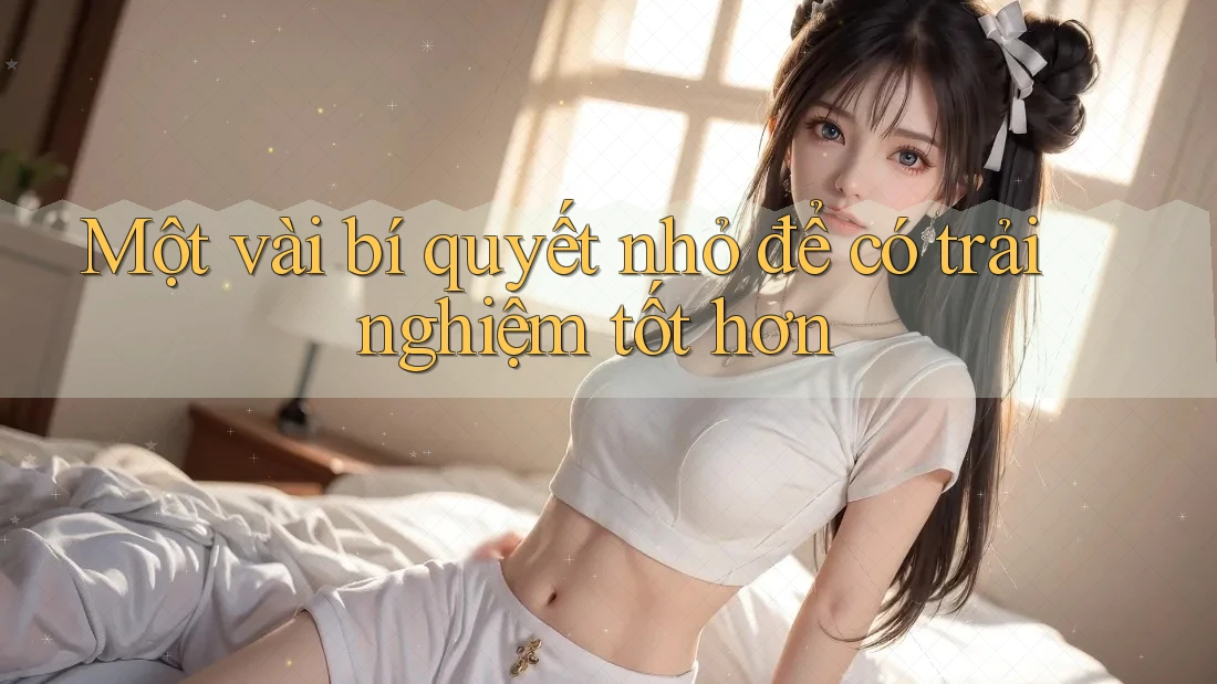 Một vài bí quyết nhỏ để có trải nghiệm tốt hơn