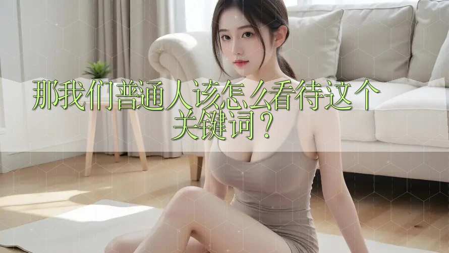 那我们普通人该怎么看待这个关键词? 那我们普通人该怎么看待这个关键词?