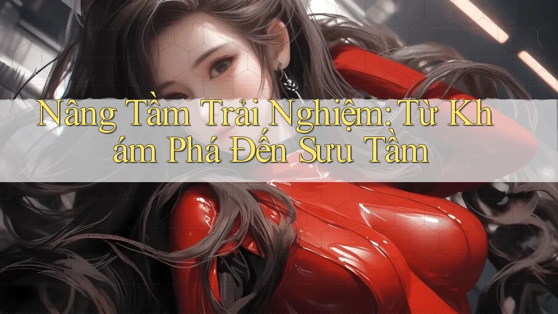 Nâng Tầm Trải Nghiệm: Từ Khám Phá Đến Sưu Tầm Nâng Tầm Trải Nghiệm: Từ Khám Phá Đến Sưu Tầm