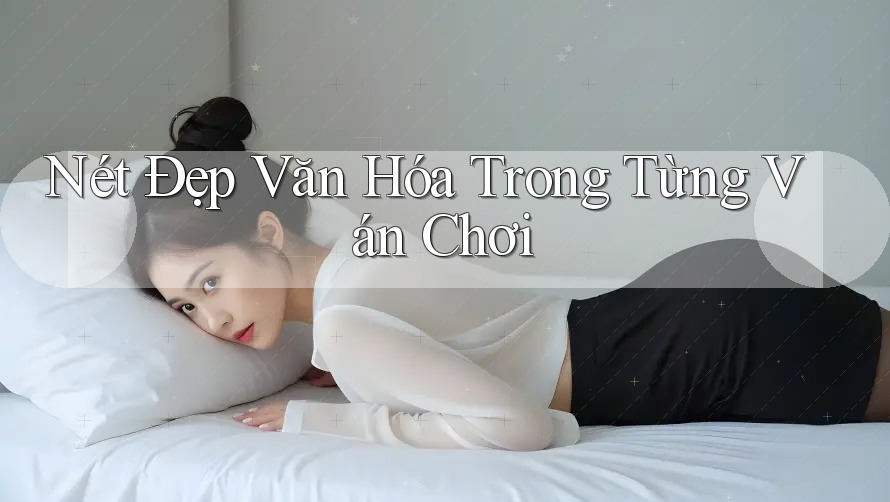 Nét Đẹp Văn Hóa Trong Từng Ván Chơi Nét Đẹp Văn Hóa Trong Từng Ván Chơi