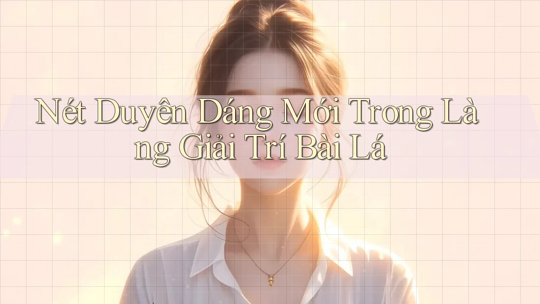 Nét Duyên Dáng Mới Trong Làng Giải Trí Bài Lá