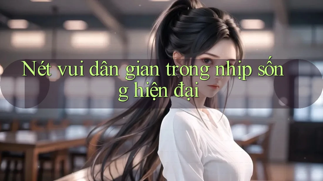 Nét vui dân gian trong nhịp sống hiện đại