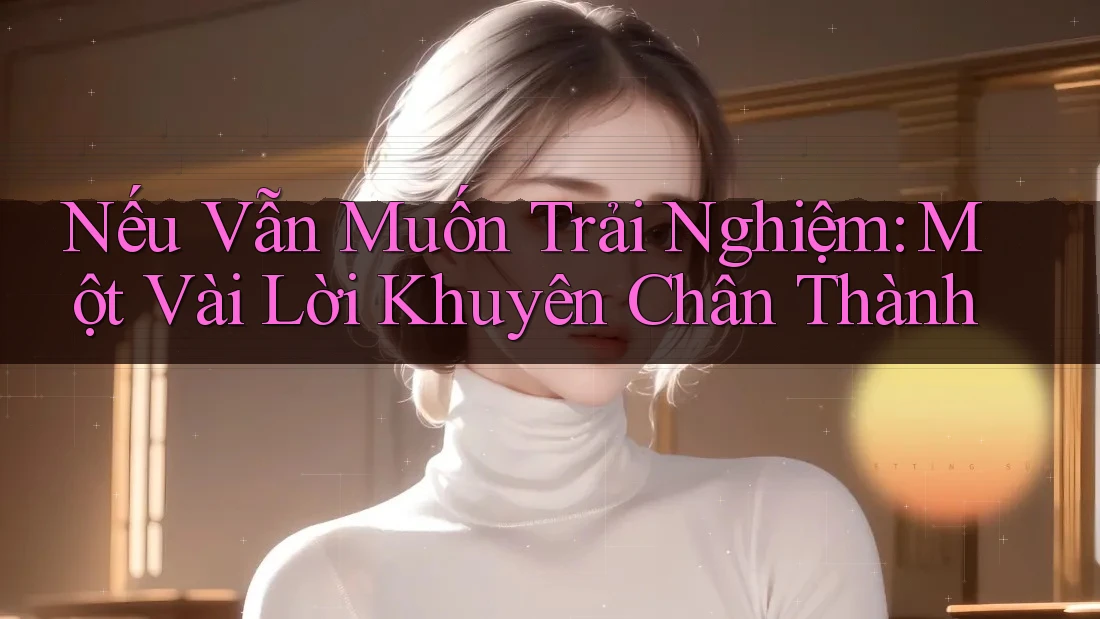Nếu Vẫn Muốn Trải Nghiệm: Một Vài Lời Khuyên Chân Thành Nếu Vẫn Muốn Trải Nghiệm: Một Vài Lời Khuyên Chân Thành