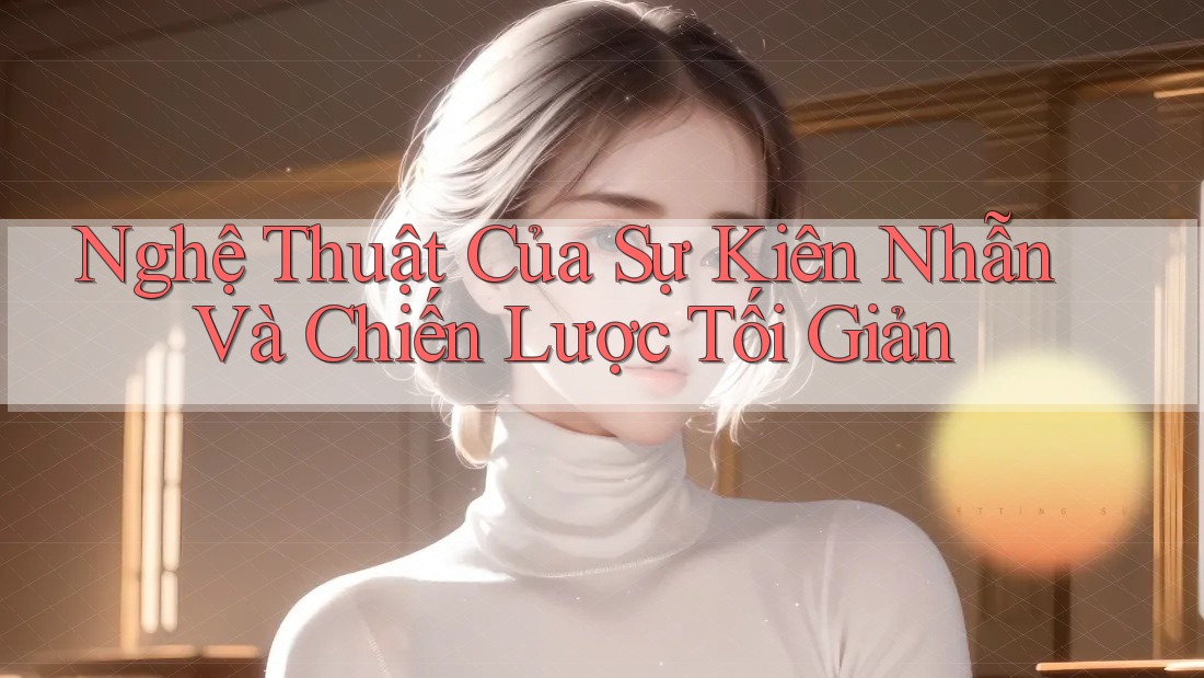 Nghệ Thuật Của Sự Kiên Nhẫn Và Chiến Lược Tối Giản Nghệ Thuật Của Sự Kiên Nhẫn Và Chiến Lược Tối Giản