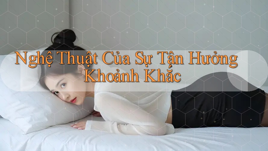 Nghệ Thuật Của Sự Tận Hưởng Khoảnh Khắc Nghệ Thuật Của Sự Tận Hưởng Khoảnh Khắc