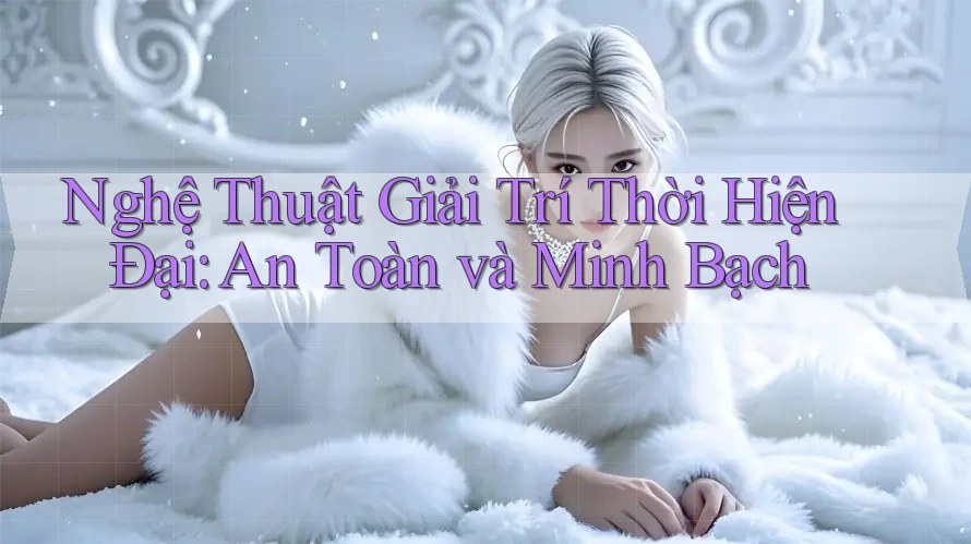 Nghệ Thuật Giải Trí Thời Hiện Đại: An Toàn và Minh Bạch Nghệ Thuật Giải Trí Thời Hiện Đại: An Toàn và Minh Bạch
