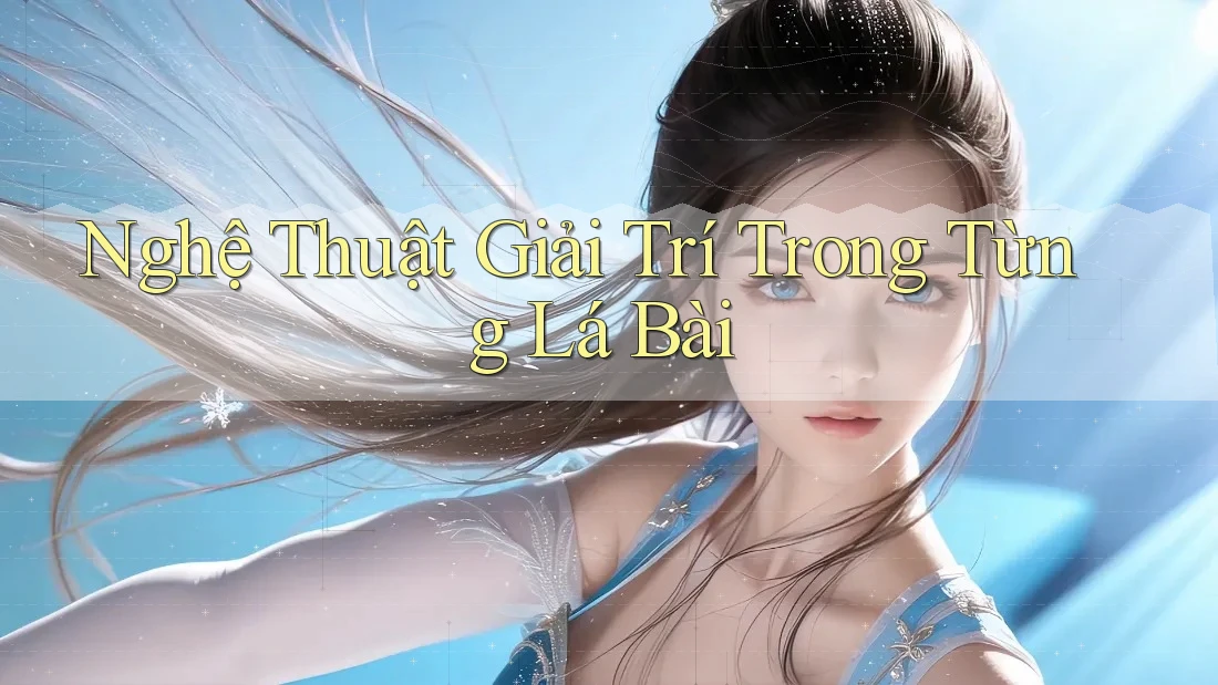Nghệ Thuật Giải Trí Trong Từng Lá Bài Nghệ Thuật Giải Trí Trong Từng Lá Bài