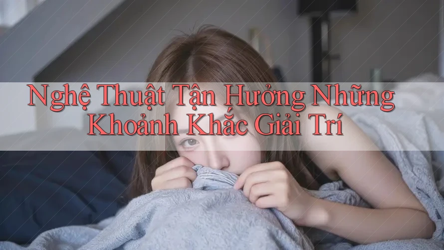 Nghệ Thuật Tận Hưởng Những Khoảnh Khắc Giải Trí Nghệ Thuật Tận Hưởng Những Khoảnh Khắc Giải Trí