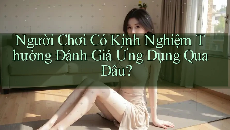 Người Chơi Có Kinh Nghiệm Thường Đánh Giá Ứng Dụng Qua Đâu? Người Chơi Có Kinh Nghiệm Thường Đánh Giá Ứng Dụng Qua Đâu?