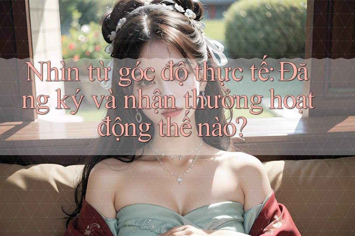 Nhìn từ góc độ thực tế: Đăng ký và nhận thưởng hoạt động thế nào?