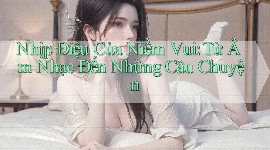 Nhịp Điệu Của Niềm Vui: Từ Âm Nhạc Đến Những Câu Chuyện