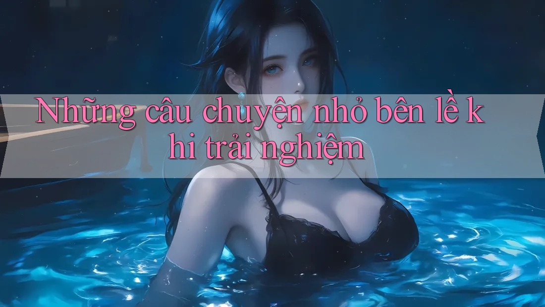 Những câu chuyện nhỏ bên lề khi trải nghiệm