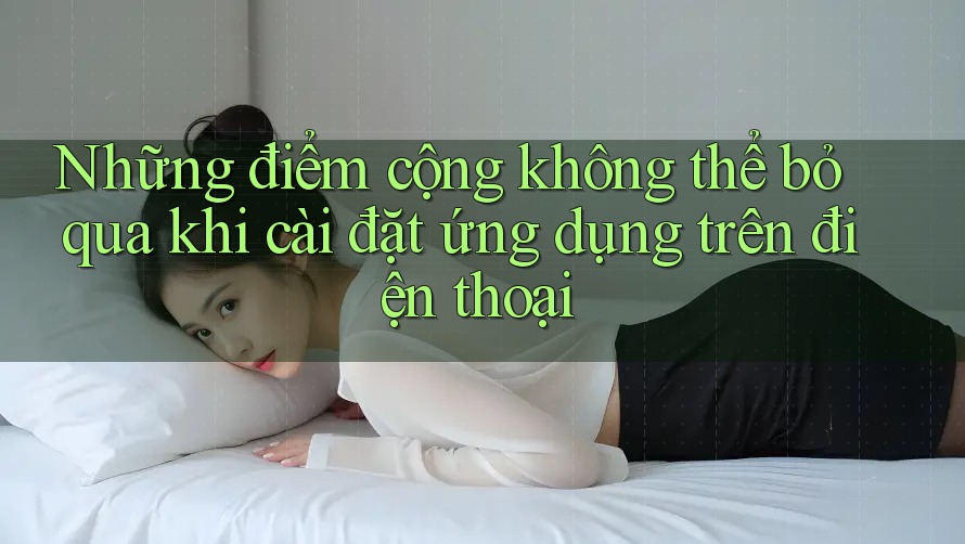 Những điểm cộng không thể bỏ qua khi cài đặt ứng dụng trên điện thoại Những điểm cộng không thể bỏ qua khi cài đặt ứng dụng trên điện thoại