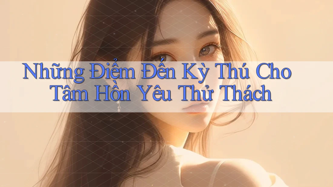 Những Điểm Đến Kỳ Thú Cho Tâm Hồn Yêu Thử Thách Những Điểm Đến Kỳ Thú Cho Tâm Hồn Yêu Thử Thách