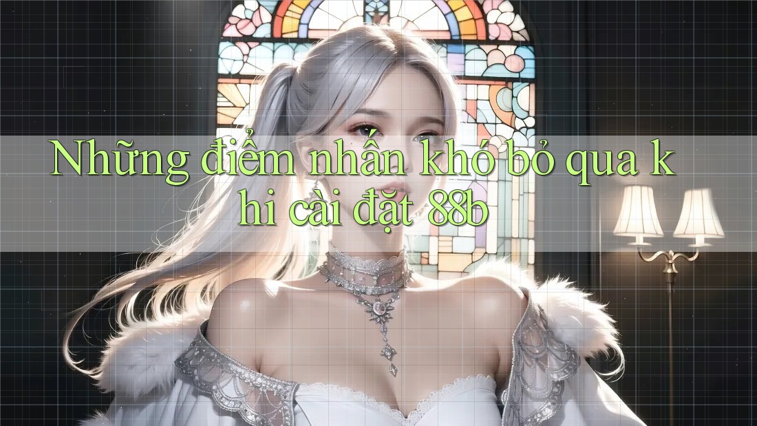 Những điểm nhấn khó bỏ qua khi cài đặt 88b Những điểm nhấn khó bỏ qua khi cài đặt 88b