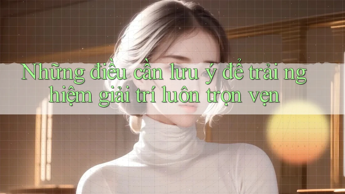 Những điều cần lưu ý để trải nghiệm giải trí luôn trọn vẹn Những điều cần lưu ý để trải nghiệm giải trí luôn trọn vẹn