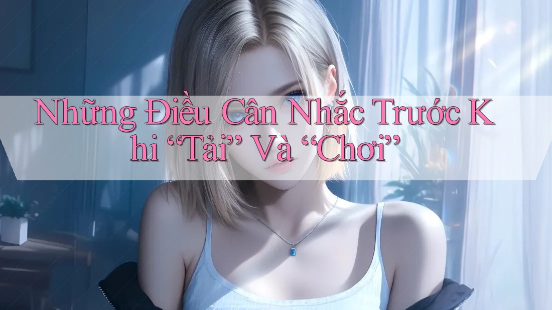 Những Điều Cân Nhắc Trước Khi “Tải” Và “Chơi” Những Điều Cân Nhắc Trước Khi “Tải” Và “Chơi”