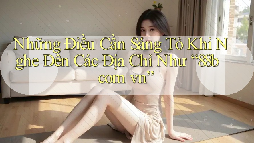 Những Điều Cần Sáng Tỏ Khi Nghe Đến Các Địa Chỉ Như “88b com vn” Những Điều Cần Sáng Tỏ Khi Nghe Đến Các Địa Chỉ Như “88b com vn”