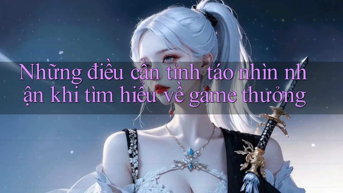 Những điều cần tỉnh táo nhìn nhận khi tìm hiểu về game thưởng Những điều cần tỉnh táo nhìn nhận khi tìm hiểu về game thưởng