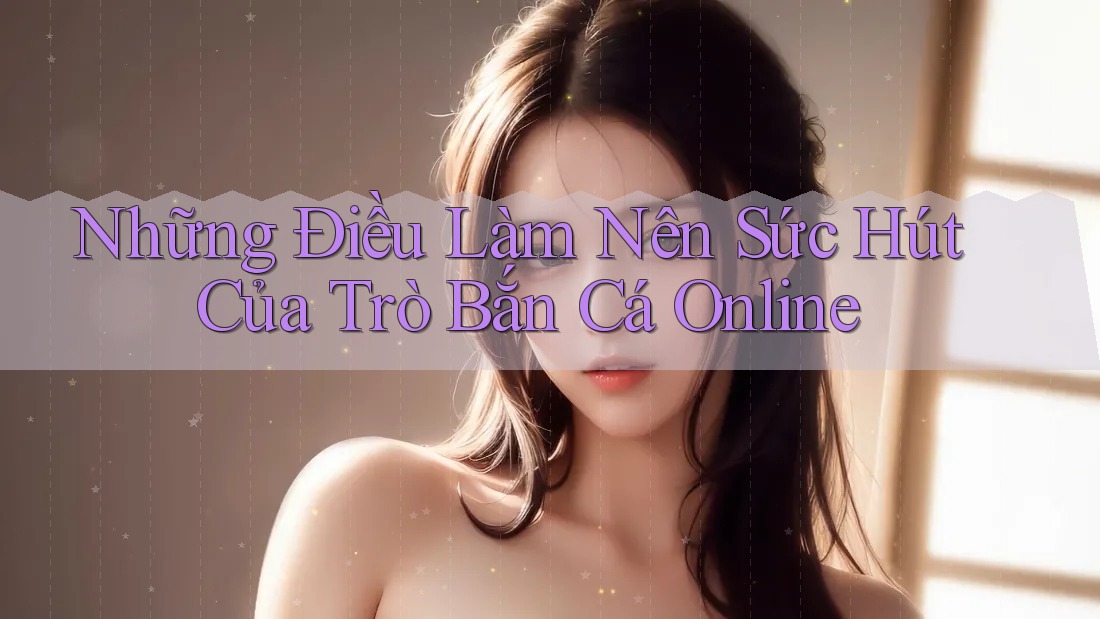 Những Điều Làm Nên Sức Hút Của Trò Bắn Cá Online