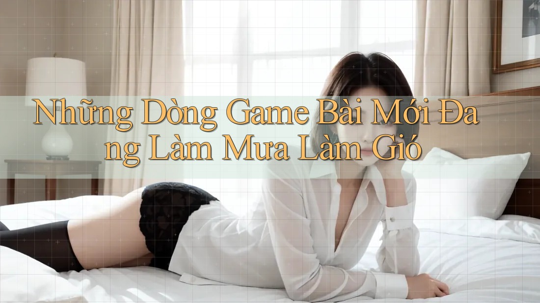 Những Dòng Game Bài Mới Đang Làm Mưa Làm Gió Những Dòng Game Bài Mới Đang Làm Mưa Làm Gió