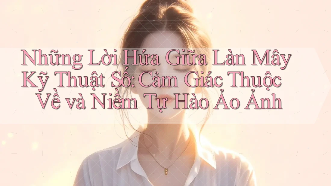 Những Lời Hứa Giữa Làn Mây Kỹ Thuật Số: Cảm Giác Thuộc Về và Niềm Tự Hào Ảo Ảnh Những Lời Hứa Giữa Làn Mây Kỹ Thuật Số: Cảm Giác Thuộc Về và Niềm Tự Hào Ảo Ảnh