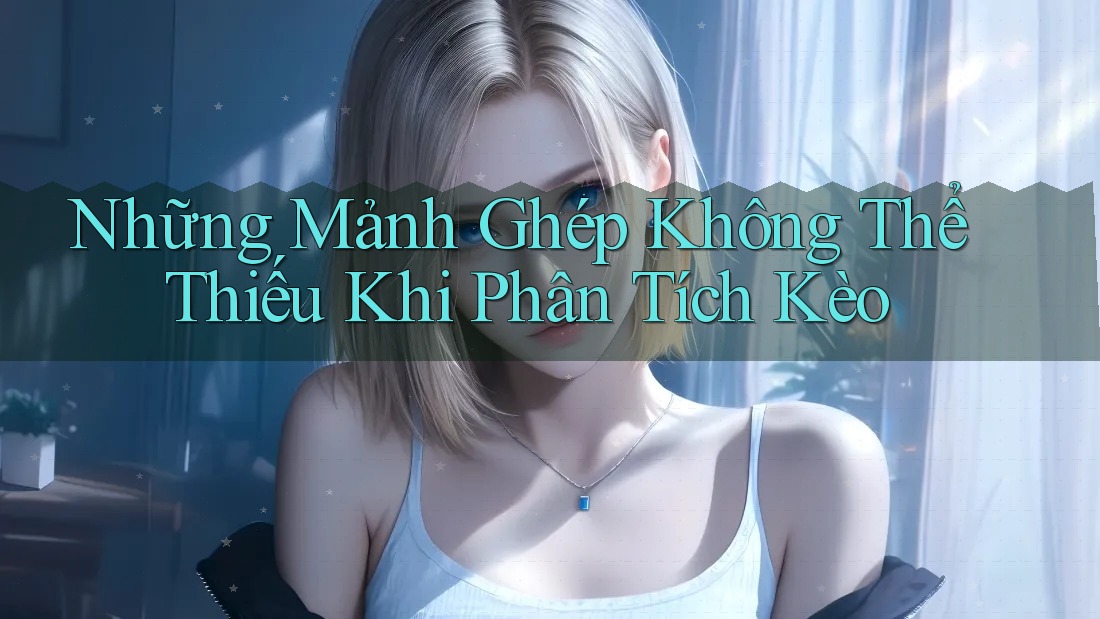 Những Mảnh Ghép Không Thể Thiếu Khi Phân Tích Kèo Những Mảnh Ghép Không Thể Thiếu Khi Phân Tích Kèo