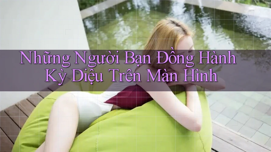 Những Người Bạn Đồng Hành Kỳ Diệu Trên Màn Hình Những Người Bạn Đồng Hành Kỳ Diệu Trên Màn Hình