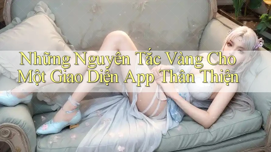 Những Nguyên Tắc Vàng Cho Một Giao Diện App Thân Thiện Những Nguyên Tắc Vàng Cho Một Giao Diện App Thân Thiện