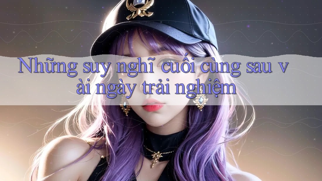 Những suy nghĩ cuối cùng sau vài ngày trải nghiệm Những suy nghĩ cuối cùng sau vài ngày trải nghiệm
