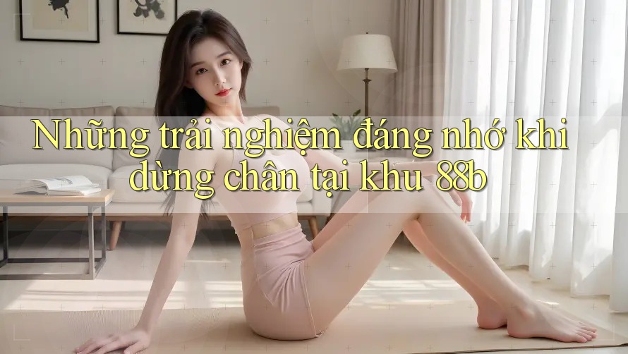 Những trải nghiệm đáng nhớ khi dừng chân tại khu 88b Những trải nghiệm đáng nhớ khi dừng chân tại khu 88b