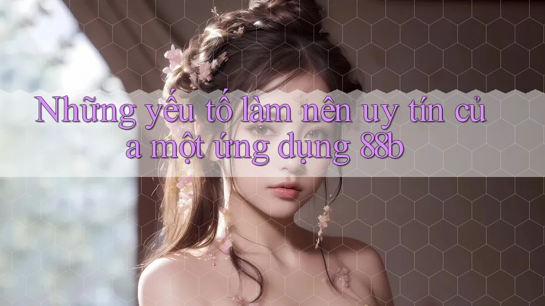 Những yếu tố làm nên uy tín của một ứng dụng 88b Những yếu tố làm nên uy tín của một ứng dụng 88b