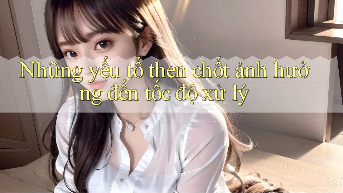 Những yếu tố then chốt ảnh hưởng đến tốc độ xử lý Những yếu tố then chốt ảnh hưởng đến tốc độ xử lý