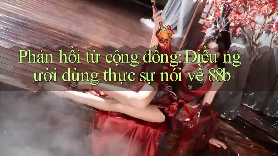 Phản hồi từ cộng đồng: Điều người dùng thực sự nói về 88b Phản hồi từ cộng đồng: Điều người dùng thực sự nói về 88b