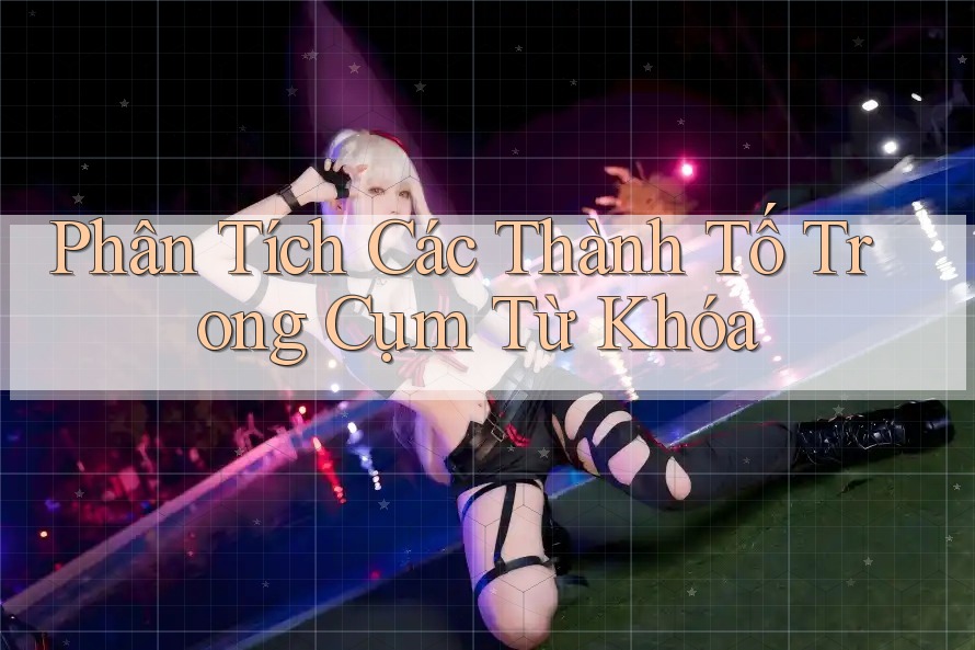 Phân Tích Các Thành Tố Trong Cụm Từ Khóa Phân Tích Các Thành Tố Trong Cụm Từ Khóa