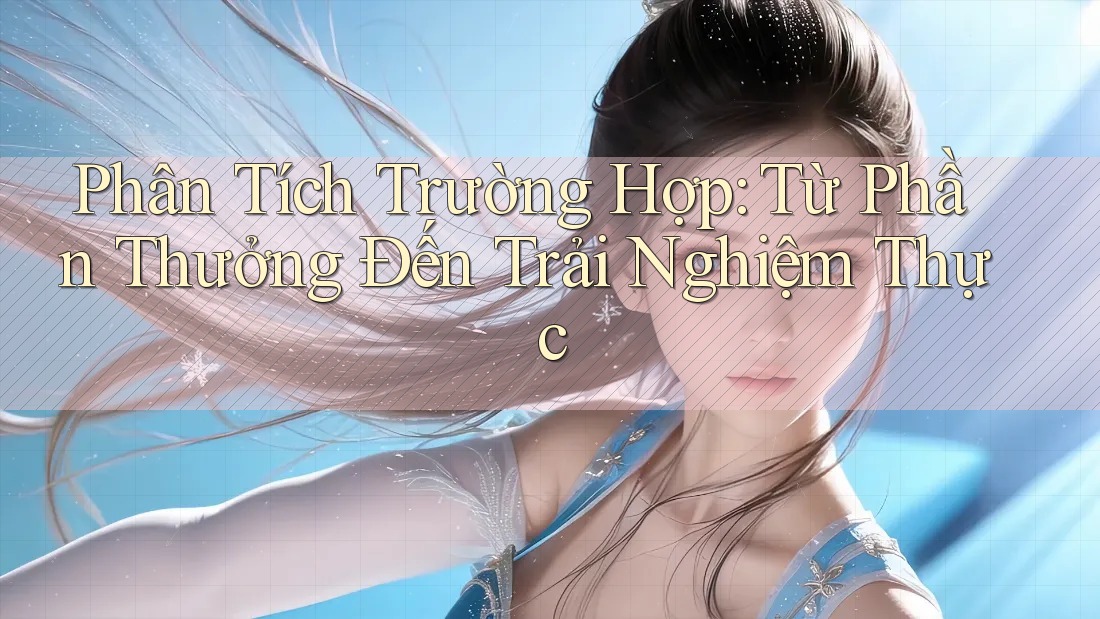 Phân Tích Trường Hợp: Từ Phần Thưởng Đến Trải Nghiệm Thực Phân Tích Trường Hợp: Từ Phần Thưởng Đến Trải Nghiệm Thực