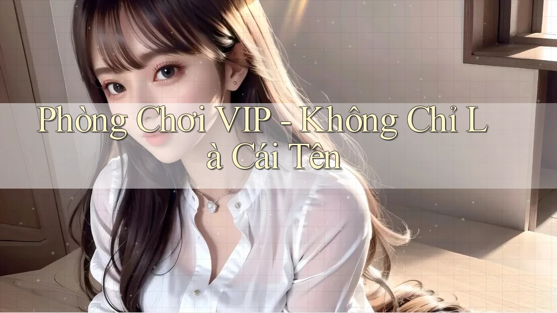 Phòng Chơi VIP - Không Chỉ Là Cái Tên Phòng Chơi VIP - Không Chỉ Là Cái Tên