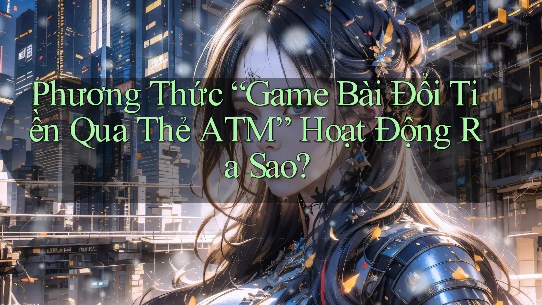 Phương Thức “Game Bài Đổi Tiền Qua Thẻ ATM” Hoạt Động Ra Sao? Phương Thức “Game Bài Đổi Tiền Qua Thẻ ATM” Hoạt Động Ra Sao?