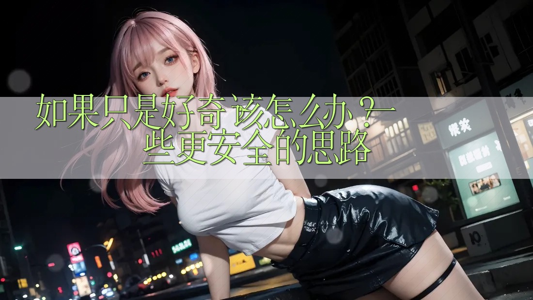 如果只是好奇,该怎么办?一些更安全的思路 如果只是好奇,该怎么办?一些更安全的思路
