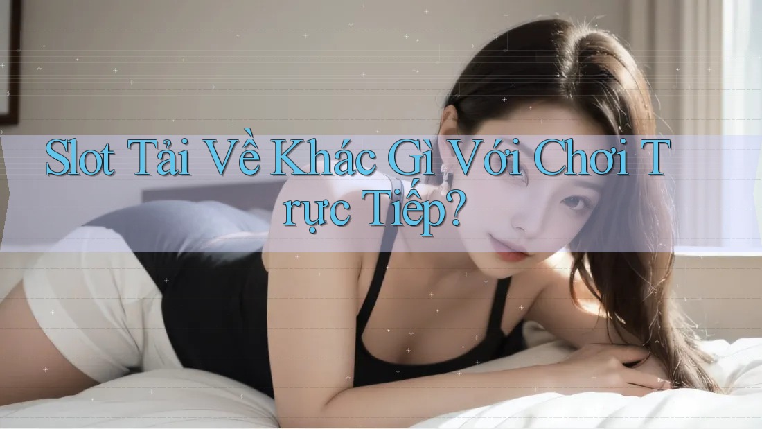 Slot Tải Về Khác Gì Với Chơi Trực Tiếp? Slot Tải Về Khác Gì Với Chơi Trực Tiếp?